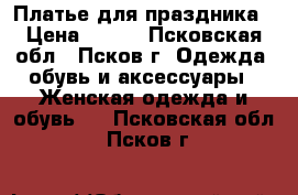 Платье для праздника › Цена ­ 700 - Псковская обл., Псков г. Одежда, обувь и аксессуары » Женская одежда и обувь   . Псковская обл.,Псков г.